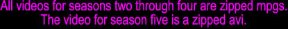 All videos for seasons two through four are zipped mpgs.
The video for season five is a zipped avi.
